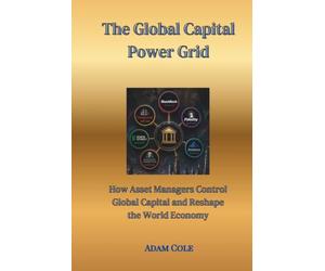 The Global Capital Power Grid: How Asset Managers Control Global Capital and Reshape the World Economy