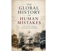 The Global History of Human Mistakes: How Errors Shaped Civilizations, Science, Business, and the Future of Humanity