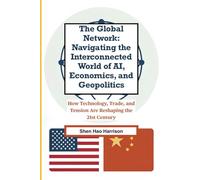 The Global Network: Navigating the Interconnected World of AI, Economics, and Geopolitics: How Technology, Trade, and Tension Are Reshaping the 21st Century