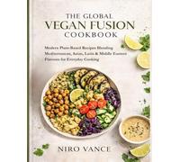 The Global Vegan Fusion Cookbook: Modern Plant-Based Recipes Blending Mediterranean, Asian, Latin & Middle Eastern Flavours for Everyday Cooking