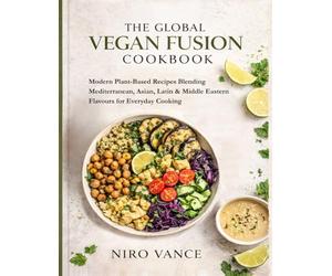 The Global Vegan Fusion Cookbook: Modern Plant-Based Recipes Blending Mediterranean, Asian, Latin & Middle Eastern Flavours for Everyday Cooking