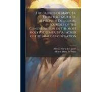 The Glories Of Mary, Tr. From The Ital. Of St. Alphonsus De'liguori, Founder Of The Congregation Of The Most Holy Redeemer, By A Father Of The Same Co