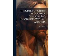 The Glory Of Christ As God-man Display'd, In 3 Discourses. With An Appendix