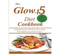 The Glow-15 Diet Cookbook: A lifestyle plan that will make you lose weight, look and feel younger in just 15 days.