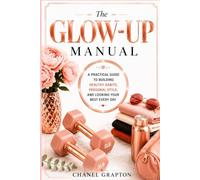 The Glow-Up Manual: A Practical Guide to Building Healthy Habits, Personal Style, and Looking Your Best Every Day