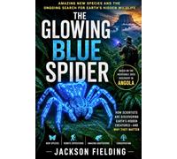 The Glowing Blue Spider: Amazing New Species and the Ongoing Search for Earth's Hidden Wildlife