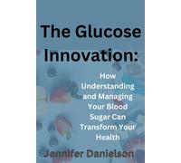 The Glucose Innovation: How Understanding And Managing Your Blood Sugar Can Transform Your Health