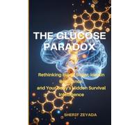 THE GLUCOSE PARADOX: Rethinking Blood Sugar, Insulin Resistance, and Your Body's Hidden Survival Intelligence