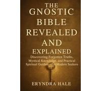 THE GNOSTIC BIBLE REVEALED AND EXPLAINED: Discovering Forgotten Truths, Mystical Knowledge, and Practical Spiritual Guidance for Modern Seekers