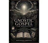 The Gnostic Gospel for Beginners: A Comprehensive Guide to Lost Scriptures, Early Christian Thought, Sacred Mysteries, and Their Historical and Spiritual Significance