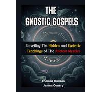 The Gnostic Gospels: Unveiling the Hidden and Esoteric Teachings of the Ancient Mystics