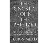 THE GNOSTIC JOHN THE BAPTIZER: SELECTIONS FROM THE MANDÆAN JOHN-BOOK