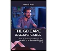 The Go Game Developer’s Guide: A Hands-On Practical Approach Design, Code, and Deploy 2D, 3D, and Online Games with Golang