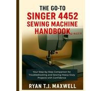 THE GO-TO SINGER 4452 SEWING MACHINE HANDBOOK: Your Step-by-Step Companion for Troubleshooting and Sewing Heavy-Duty Projects with Confidence