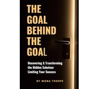 The Goal Behind The Goal: Uncovering & Transforming The Hidden Saboteur Limiting Your Success