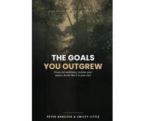 The Goals You Outgrew: How to Prune Old Ambitions, Reclaim Your Values, and Make Decisions That Feel Like Your Own