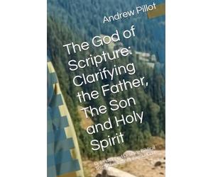 The God of Scripture: Clarifying the Father, The Son and Holy Spirit: Defending and Defining Biblical Truth About the Nature of God