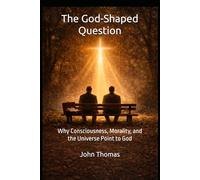 The God-Shaped Question: Why Consciousness, Morality, and the Universe Point to God
