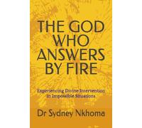 THE GOD WHO ANSWERS BY FIRE: Experiencing Divine Intervention in Impossible Situations