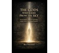 The Gods Who Came From the Sky: Ancient Religion, Forgotten Technology, and the Visitors Who Shaped Humanity