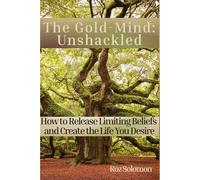 The Gold-Mind: Unshackled: How to Release Limiting Beliefs and Create the Life You Desire