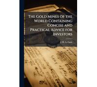 The Gold Mines of the World Containing Concise and Practical Advice for Investors