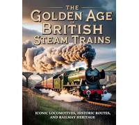 THE GOLDEN AGE OF BRITISH STEAM TRAINS: ICONIC LOCOMOTIVES, HISTORIC ROUTES, AND RAILWAY HERITAGE