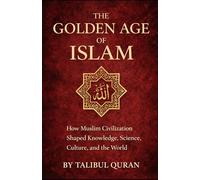 The Golden Age of Islam: How Muslim Civilization Shaped Knowledge, Science, Culture, and the World