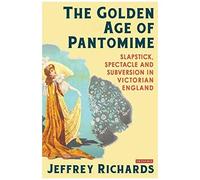The Golden Age Of Pantomime: Slapstick, Spectacle And Subversion In Victorian England