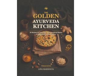The Golden Ayurveda Kitchen: 60 Recipes for Every Day - From Foolproof Basics to Skill-Building Masterpieces