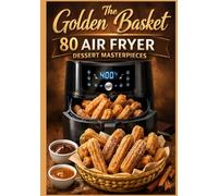 The Golden Basket: 80 Air Fryer Dessert Masterpieces: Quick, Crispy, and Gooey Small-Batch Recipes (Cookies, Cakes, Pastries, and Global Treats). Large Print