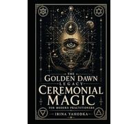 The Golden Dawn Legacy: Ceremonial Magic for Modern Practitioners