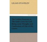 The Golden Fountain Or, The Soul's Love For God. Being Some Thoughts And Confessions Of One Of His Lovers