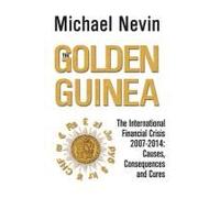 The Golden Guinea: The International Financial Crisis, 2007-2014: Causes, Consequences And Cures