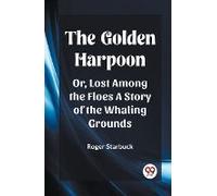 The Golden Harpoon Or, Lost Among The Floes A Story Of The Whaling Grounds
