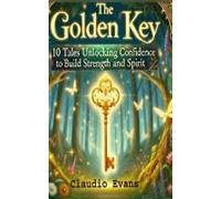The Golden Key: 10 Tales Unlocking Confidence To Build Strength And Spirit