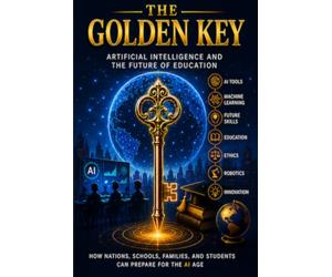 THE GOLDEN KEY: Artificial Intelligence and the Future of Education: A Practical Guide to AI Literacy for Students, Teachers, Parents, and Everyday Life