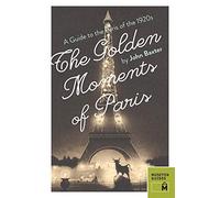 The Golden Moments of Paris: A Guide to the Paris of the 1920s