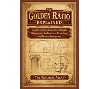 The Golden Ratio Explained: Sacred Geometry, Proportion in Design, Photography, Architecture, Branding, and Human Perception
