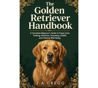 The Golden Retriever Handbook: A Complete Beginner’s Guide to Puppy Care, Training, Nutrition, Grooming, Health, and Lifelong Well-Being