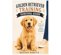 The Golden Retriever Training Survival Guide: How to Shape a Loving, Well-Mannered Pup Without Losing the Fun