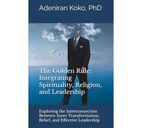 The Golden Rule: Integrating Spirituality, Religion, and Leadership: Exploring the Interconnection Between Inner Transformation, Belief, and Effective Leadership