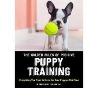 The Golden Rules Of Positive Puppy Training: Everything You Need To Know For Your Puppy's First Year