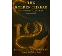 The Golden Thread: Unraveling Western Civilization’s Journey From Antiquity To Christendom: Exploring the Ideas, Empires, and Faith That Shaped the Modern West