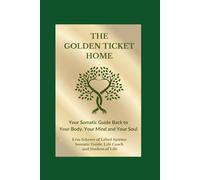 The Golden Ticket Home: Your Somatic Guide Back to Your Body, Your Mind, and Your Soul