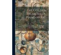 The Golden Treasury Of Piano-Music: Collection Of Pieces Written For The Virginal, Spinet, Harpsichord And Clavichord By Composers Of The Sixteenth, S