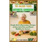 The Golden Years Arthritis Cookbook: Simple Anti-Inflammatory Recipes to Ease Joint Pain and Boost Mobility for Seniors