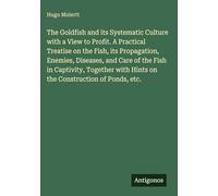 The Goldfish and its Systematic Culture with a View to Profit. A Practical Treatise on the Fish, its Propagation, Enemies, Diseases, and Care of the ... with Hints on the Construction of Ponds, etc.