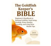 THE GOLDFISH KEEPER’S BIBLE: Beginner’s Handbook to Raising Goldfish: Tank Setup, Feeding, Water Quality, Breeding, and Long-Term Health Tips