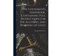 The Goldsmith's Handbook, Containing Full Instructions For The Alloying And Working Of Gold